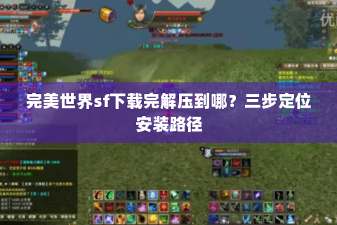 完美世界sf下载完解压到哪？三步定位安装路径