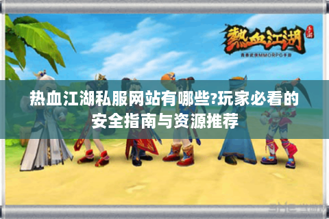 热血江湖私服网站有哪些?玩家必看的安全指南与资源推荐