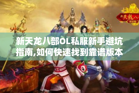 新天龙八部OL私服新手避坑指南,如何快速找到靠谱版本?