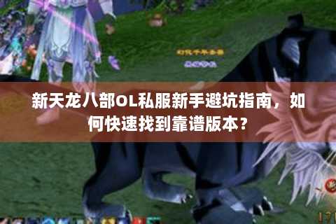 新天龙八部OL私服新手避坑指南，如何快速找到靠谱版本？