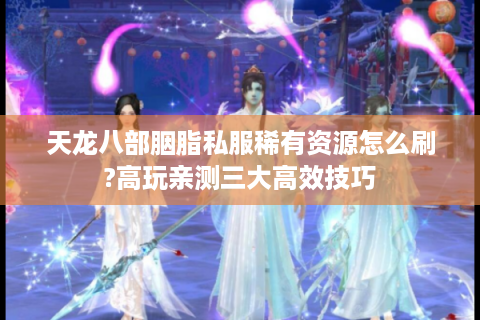 天龙八部胭脂私服稀有资源怎么刷?高玩亲测三大高效技巧
