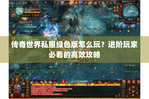 传奇世界私服绿色版怎么玩？进阶玩家必看的高效攻略