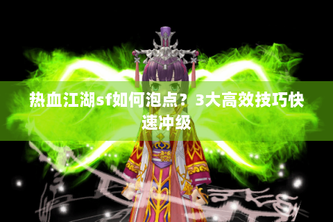热血江湖sf如何泡点？3大高效技巧快速冲级