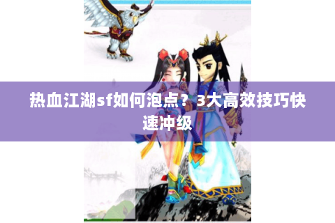 热血江湖sf如何泡点？3大高效技巧快速冲级