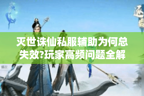 灭世诛仙私服辅助为何总失效?玩家高频问题全解析