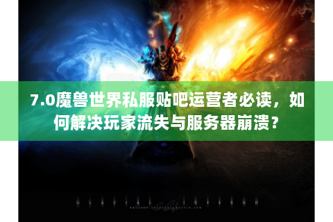 7.0魔兽世界私服贴吧运营者必读，如何解决玩家流失与服务器崩溃？