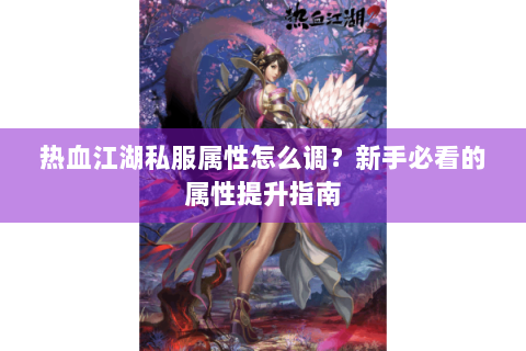 热血江湖私服属性怎么调？新手必看的属性提升指南