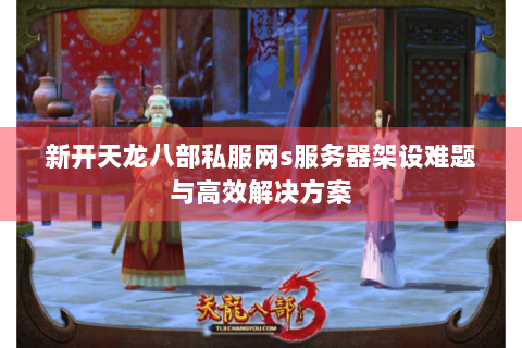 新开天龙八部私服网s服务器架设难题与高效解决方案