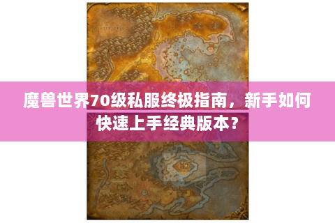 魔兽世界70级私服终极指南，新手如何快速上手经典版本？