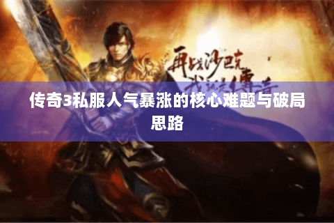 传奇3私服人气暴涨的核心难题与破局思路