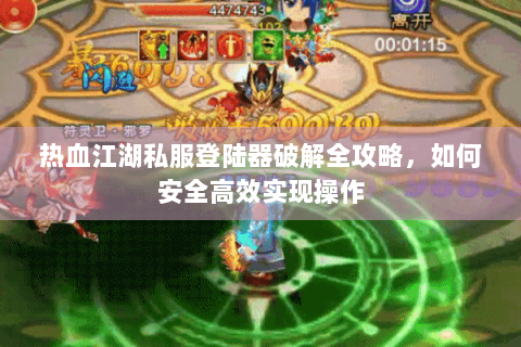 热血江湖私服登陆器破解全攻略，如何安全高效实现操作