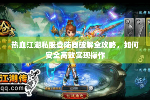 热血江湖私服登陆器破解全攻略，如何安全高效实现操作