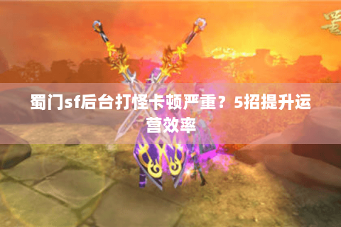 蜀门sf后台打怪卡顿严重？5招提升运营效率