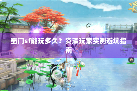 蜀门sf能玩多久？资深玩家实测避坑指南