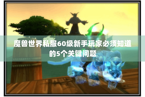 魔兽世界私服60级新手玩家必须知道的5个关键问题