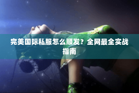 完美国际私服怎么顺发？全网最全实战指南