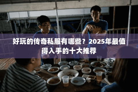 好玩的传奇私服有哪些？2025年最值得入手的十大推荐