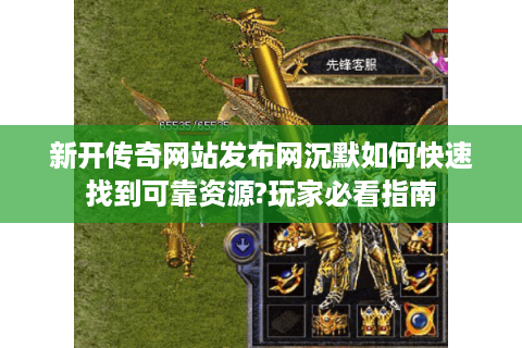 新开传奇网站发布网沉默如何快速找到可靠资源?玩家必看指南