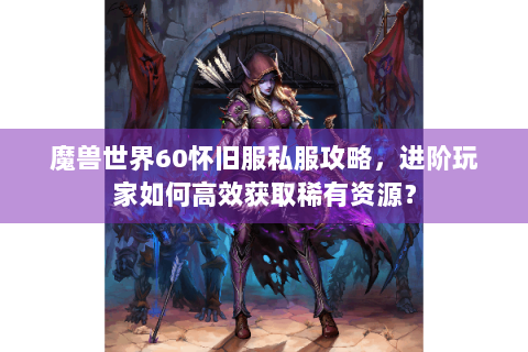魔兽世界60怀旧服私服攻略，进阶玩家如何高效获取稀有资源？