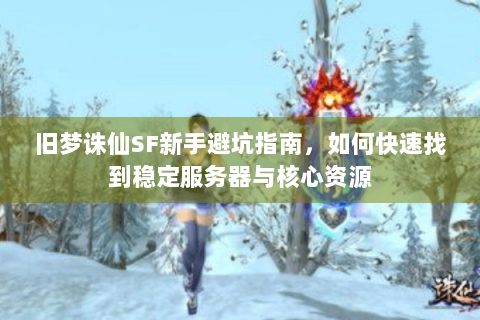 旧梦诛仙SF新手避坑指南，如何快速找到稳定服务器与核心资源