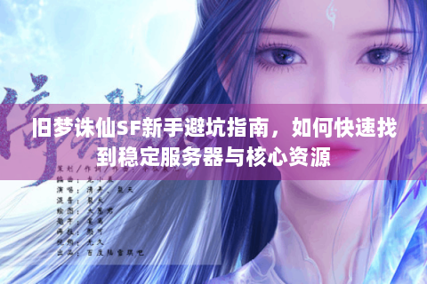 旧梦诛仙SF新手避坑指南，如何快速找到稳定服务器与核心资源