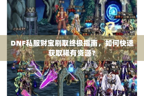 DNF私服财宝刷取终极指南，如何快速获取稀有资源？