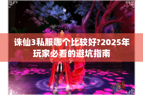 诛仙3私服哪个比较好?2025年玩家必看的避坑指南