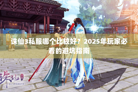 诛仙3私服哪个比较好？2025年玩家必看的避坑指南