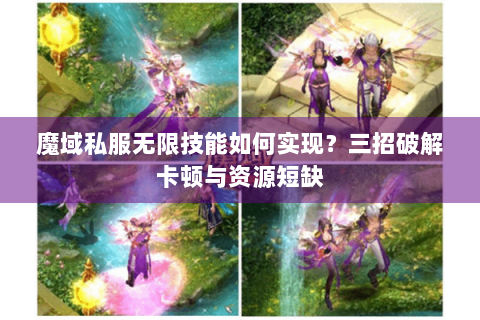 魔域私服无限技能如何实现？三招破解卡顿与资源短缺