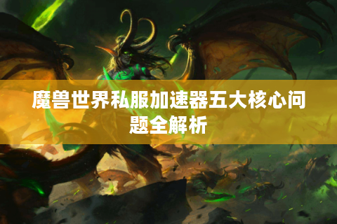 魔兽世界私服加速器五大核心问题全解析