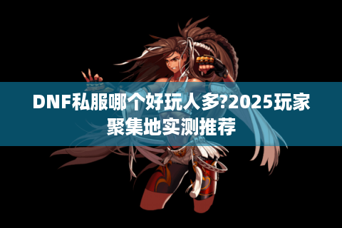 DNF私服哪个好玩人多?2025玩家聚集地实测推荐