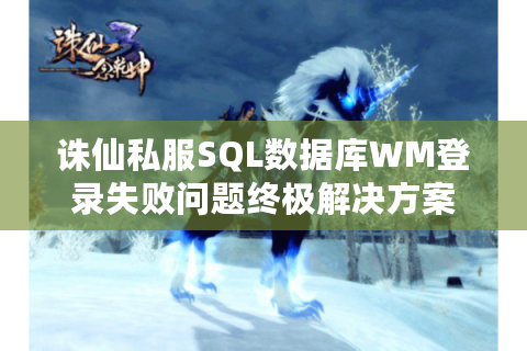 诛仙私服SQL数据库WM登录失败问题终极解决方案