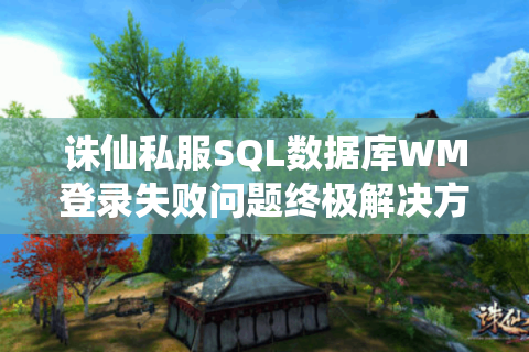 诛仙私服SQL数据库WM登录失败问题终极解决方案