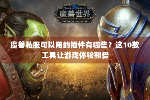 魔兽私服可以用的插件有哪些？这10款工具让游戏体验翻倍