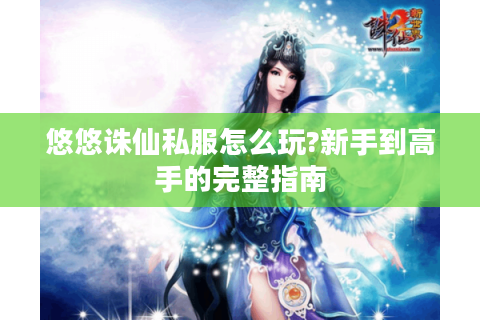 悠悠诛仙私服怎么玩?新手到高手的完整指南