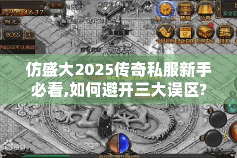 仿盛大2025传奇私服新手必看,如何避开三大误区?
