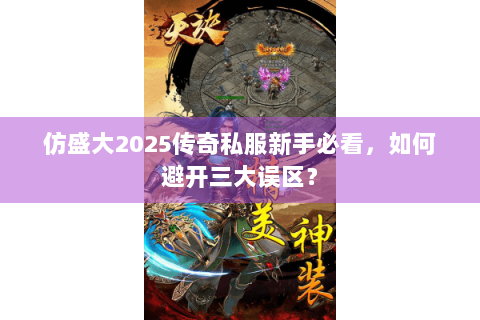 仿盛大2025传奇私服新手必看，如何避开三大误区？