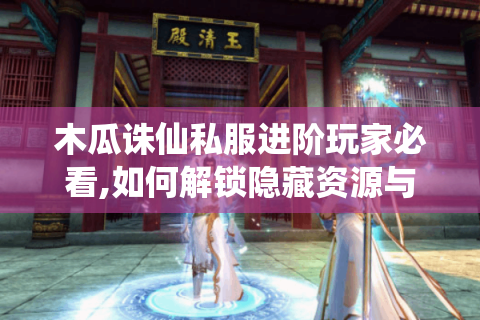 木瓜诛仙私服进阶玩家必看,如何解锁隐藏资源与高阶玩法?