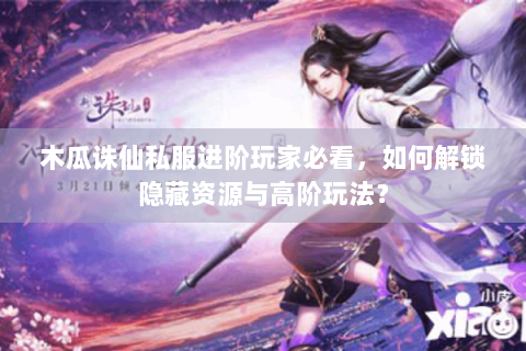 木瓜诛仙私服进阶玩家必看，如何解锁隐藏资源与高阶玩法？