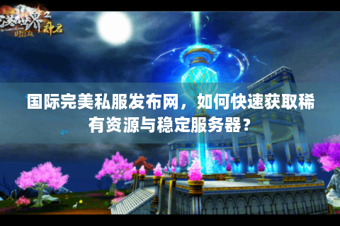 国际完美私服发布网，如何快速获取稀有资源与稳定服务器？