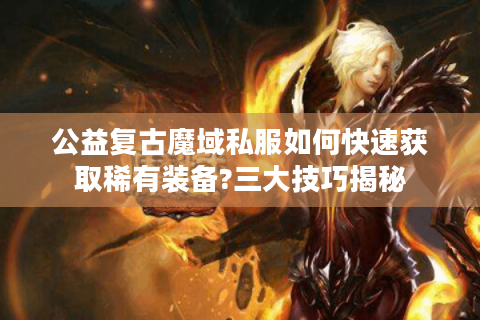 公益复古魔域私服如何快速获取稀有装备?三大技巧揭秘