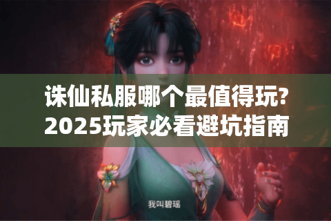 诛仙私服哪个最值得玩?2025玩家必看避坑指南