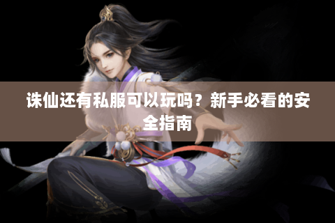 诛仙还有私服可以玩吗？新手必看的安全指南