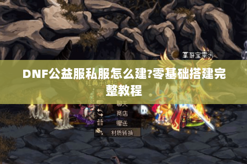 DNF公益服私服怎么建?零基础搭建完整教程