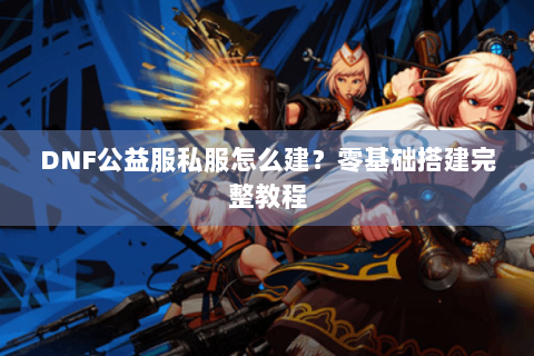DNF公益服私服怎么建？零基础搭建完整教程