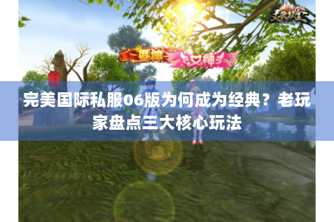 完美国际私服06版为何成为经典？老玩家盘点三大核心玩法