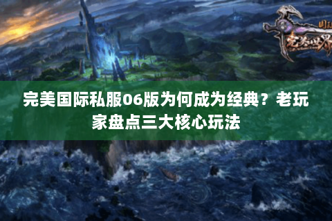 完美国际私服06版为何成为经典？老玩家盘点三大核心玩法