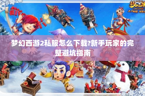 梦幻西游2私服怎么下载?新手玩家的完整避坑指南