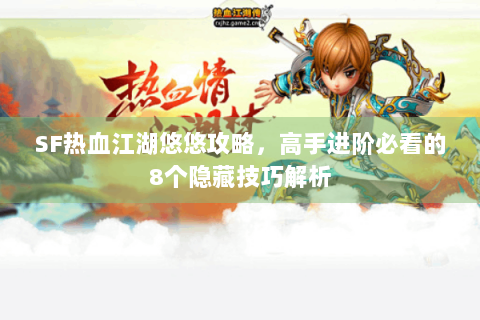 SF热血江湖悠悠攻略，高手进阶必看的8个隐藏技巧解析