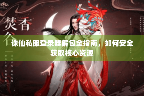 诛仙私服登录器解包全指南，如何安全获取核心资源